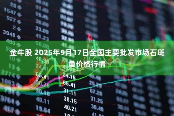 金牛股 2025年9月17日全国主要批发市场石斑鱼价格行情