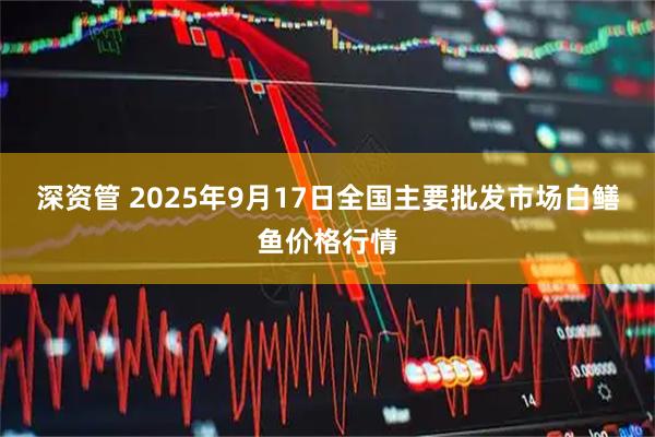 深资管 2025年9月17日全国主要批发市场白鳝鱼价格行情