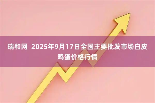 瑞和网  2025年9月17日全国主要批发市场白皮鸡蛋价格行情