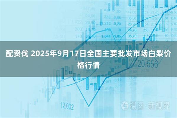 配资伐 2025年9月17日全国主要批发市场白梨价格行情