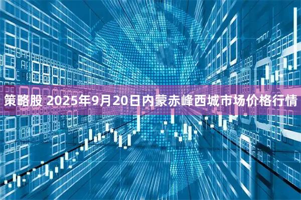 策略股 2025年9月20日内蒙赤峰西城市场价格行情
