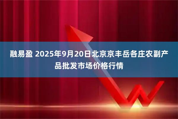 融易盈 2025年9月20日北京京丰岳各庄农副产品批发市场价格行情