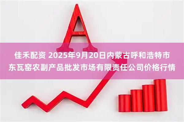 佳禾配资 2025年9月20日内蒙古呼和浩特市东瓦窑农副产品批发市场有限责任公司价格行情