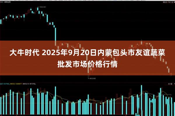 大牛时代 2025年9月20日内蒙包头市友谊蔬菜批发市场价格行情
