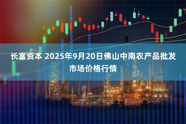 长富资本 2025年9月20日佛山中南农产品批发市场价格行情