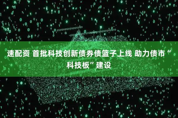 速配资 首批科技创新债券债篮子上线 助力债市“科技板”建设
