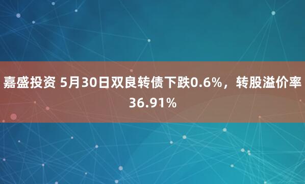 嘉盛投资 5月30日双良转债下跌0.6%，转股溢价率36.91%