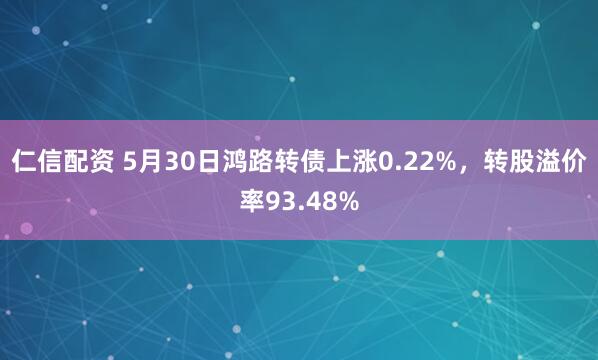 仁信配资 5月30日鸿路转债上涨0.22%，转股溢价率93.48%