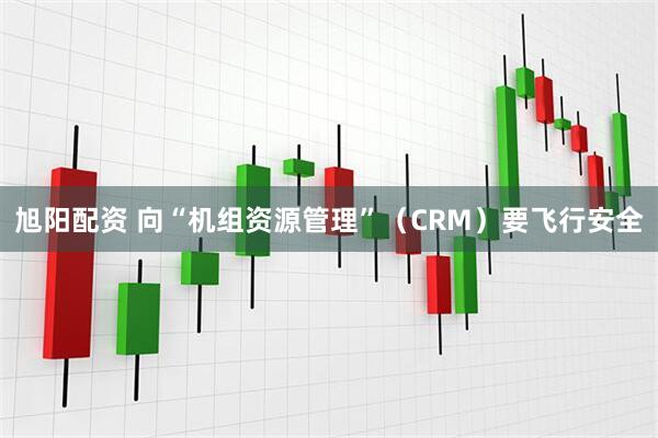 旭阳配资 向“机组资源管理”（CRM）要飞行安全