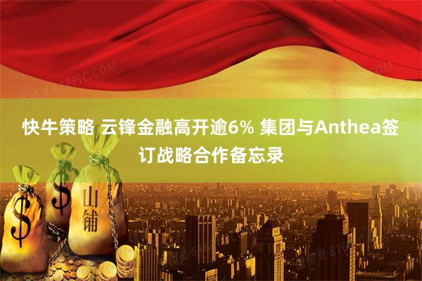 快牛策略 云锋金融高开逾6% 集团与Anthea签订战略合作备忘录