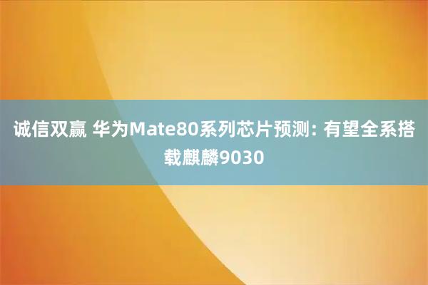 诚信双赢 华为Mate80系列芯片预测: 有望全系搭载麒麟9030