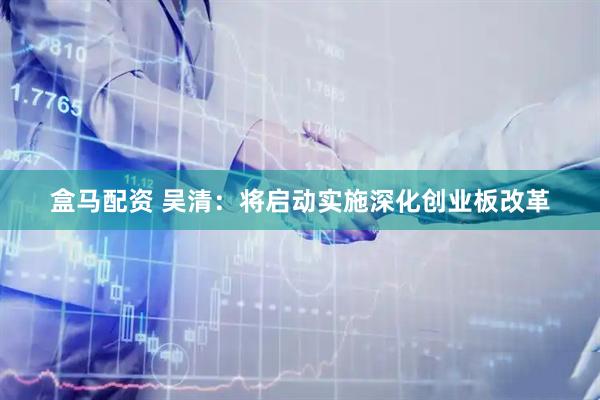 盒马配资 吴清：将启动实施深化创业板改革