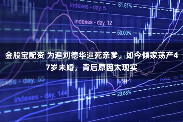 金股宝配资 为追刘德华逼死亲爹，如今倾家荡产47岁未婚，背后原因太现实