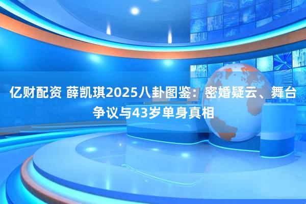 亿财配资 薛凯琪2025八卦图鉴：密婚疑云、舞台争议与43岁单身真相