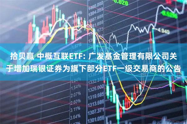 拾贝赢 中概互联ETF: 广发基金管理有限公司关于增加瑞银证券为旗下部分ETF一级交易商的公告