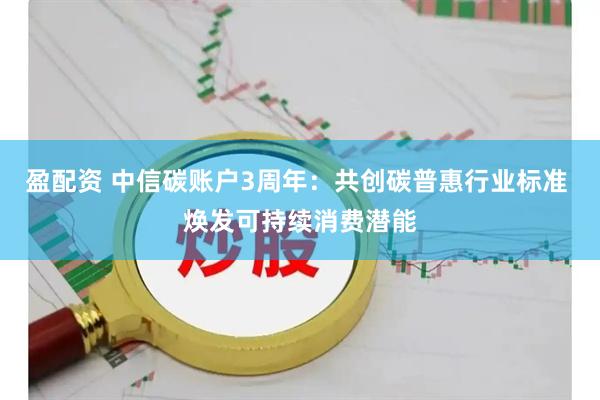 盈配资 中信碳账户3周年：共创碳普惠行业标准 焕发可持续消费潜能