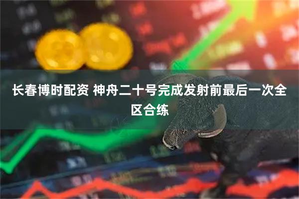 长春博时配资 神舟二十号完成发射前最后一次全区合练