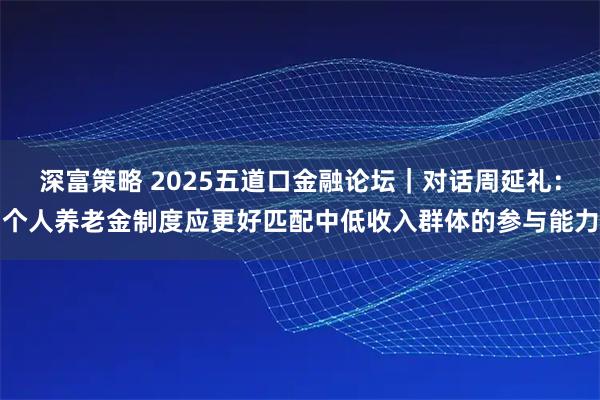 深富策略 2025五道口金融论坛｜对话周延礼：个人养老金制度应更好匹配中低收入群体的参与能力