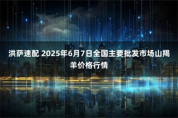 洪萨速配 2025年6月7日全国主要批发市场山羯羊价格行情
