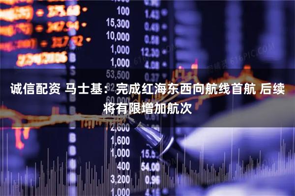 诚信配资 马士基：完成红海东西向航线首航 后续将有限增加航次
