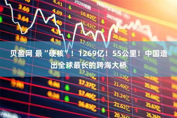 贝盈网 最“硬核”！1269亿！55公里！中国造出全球最长的跨海大桥