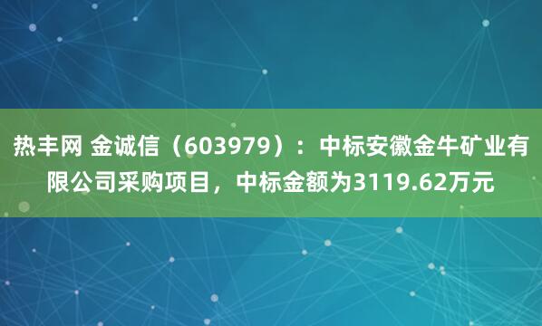 热丰网 金诚信（603979）：中标安徽金牛矿业有限公司采购项目，中标金额为3119.62万元