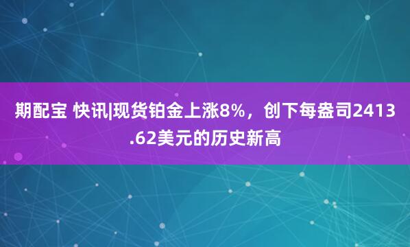 期配宝 快讯|现货铂金上涨8%，创下每盎司2413.62美元的历史新高