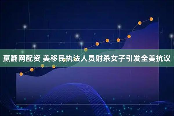 赢翻网配资 美移民执法人员射杀女子引发全美抗议