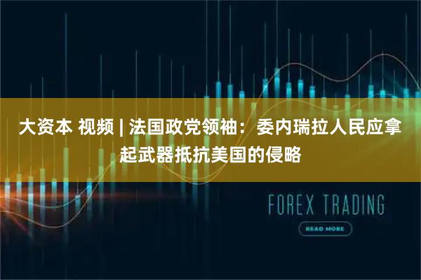 大资本 视频 | 法国政党领袖：委内瑞拉人民应拿起武器抵抗美国的侵略