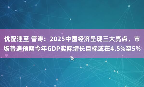 优配速至 管涛：2025中国经济呈现三大亮点，市场普遍预期今年GDP实际增长目标或在4.5%至5%