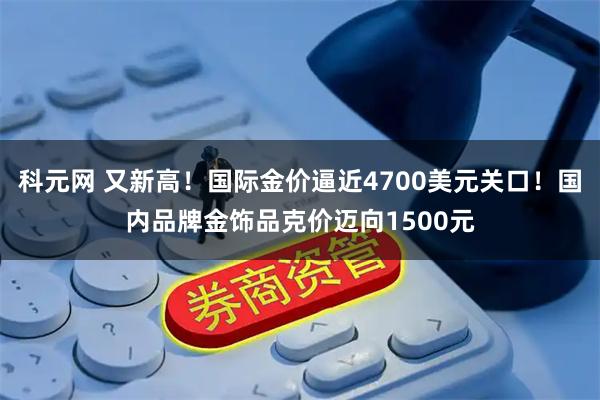 科元网 又新高！国际金价逼近4700美元关口！国内品牌金饰品克价迈向1500元