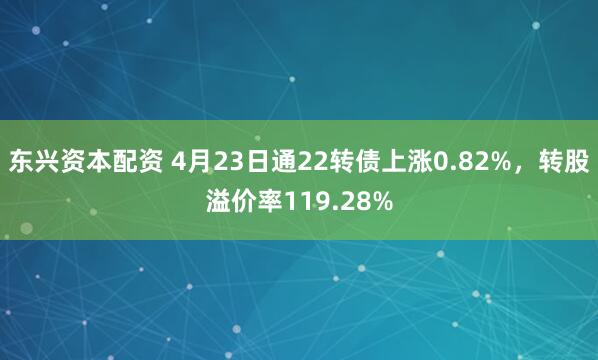 东兴资本配资 4月23日通22转债上涨0.82%，转股溢价率119.28%