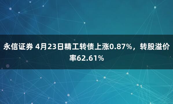 永信证券 4月23日精工转债上涨0.87%，转股溢价率62.61%
