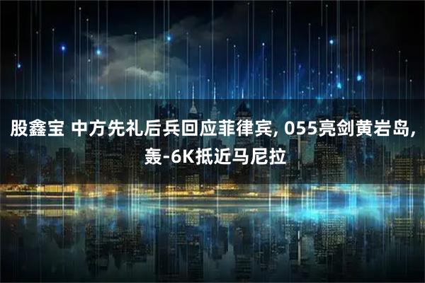 股鑫宝 中方先礼后兵回应菲律宾, 055亮剑黄岩岛, 轰-6K抵近马尼拉