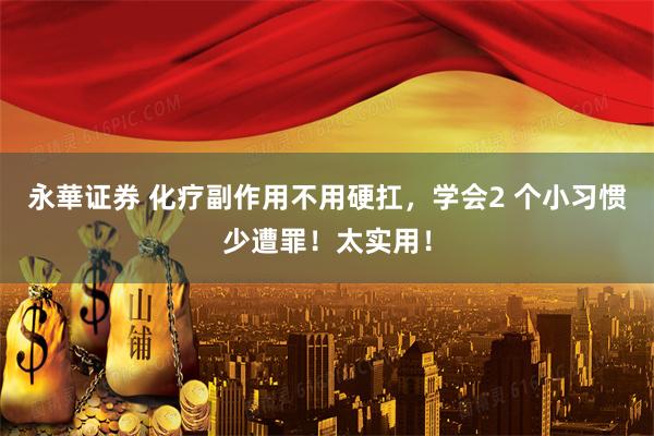 永華证券 化疗副作用不用硬扛，学会2 个小习惯少遭罪！太实用！