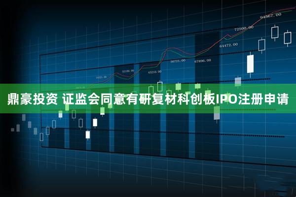 鼎豪投资 证监会同意有研复材科创板IPO注册申请