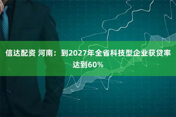 信达配资 河南：到2027年全省科技型企业获贷率达到60%