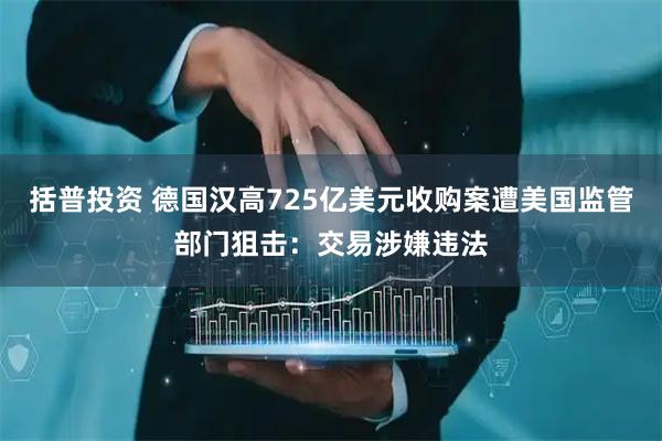 括普投资 德国汉高725亿美元收购案遭美国监管部门狙击：交易涉嫌违法