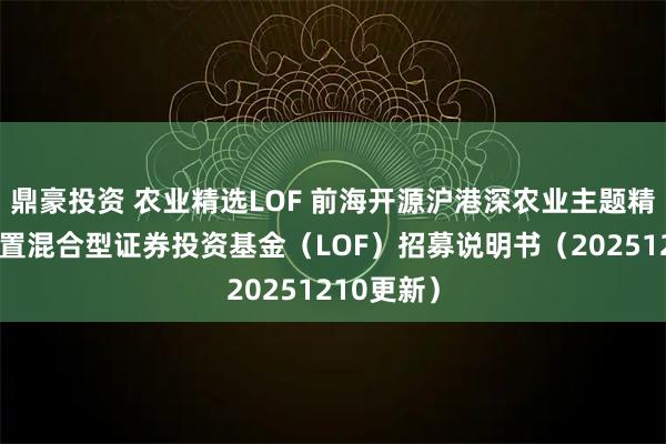 鼎豪投资 农业精选LOF 前海开源沪港深农业主题精选灵活配置混合型证券投资基金（LOF）招募说明书（20251210更新）