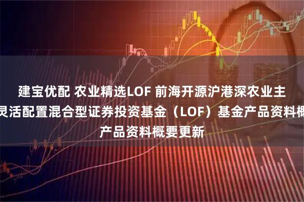 建宝优配 农业精选LOF 前海开源沪港深农业主题精选灵活配置混合型证券投资基金（LOF）基金产品资料概要更新