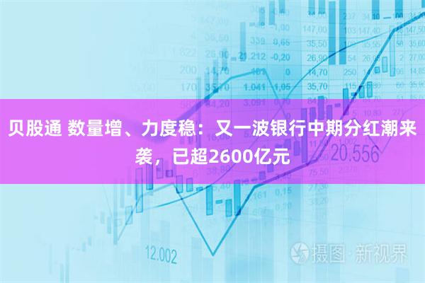 贝股通 数量增、力度稳：又一波银行中期分红潮来袭，已超2600亿元
