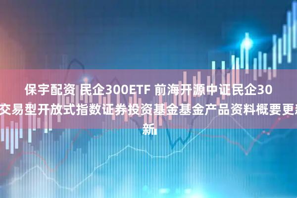 保宇配资 民企300ETF 前海开源中证民企300交易型开放式指数证券投资基金基金产品资料概要更新