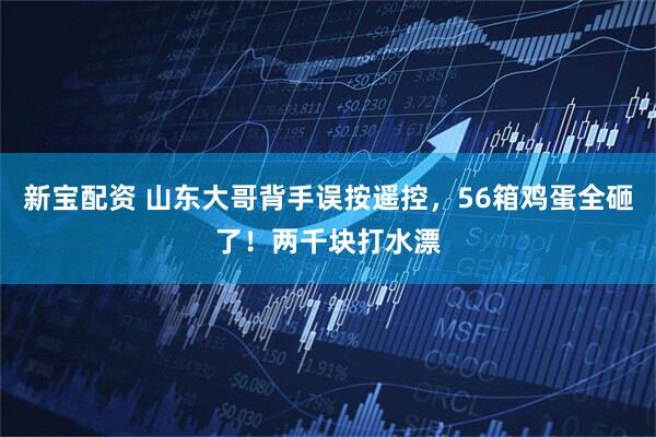 新宝配资 山东大哥背手误按遥控，56箱鸡蛋全砸了！两千块打水漂