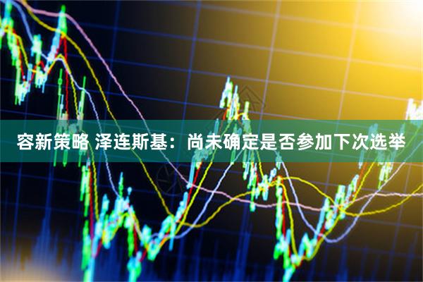 容新策略 泽连斯基：尚未确定是否参加下次选举