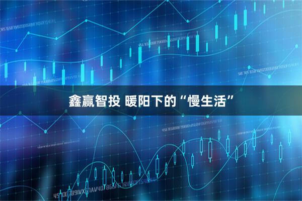 鑫赢智投 暖阳下的“慢生活”