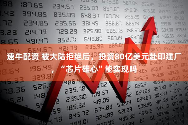 速牛配资 被大陆拒绝后，投资80亿美元赴印建厂，“芯片雄心”能实现吗