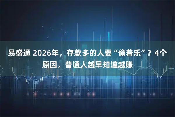 易盛通 2026年，存款多的人要“偷着乐”？4个原因，普通人越早知道越赚