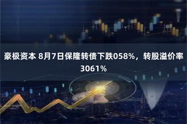 豪极资本 8月7日保隆转债下跌058%，转股溢价率3061%