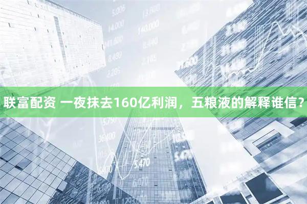 联富配资 一夜抹去160亿利润，五粮液的解释谁信？